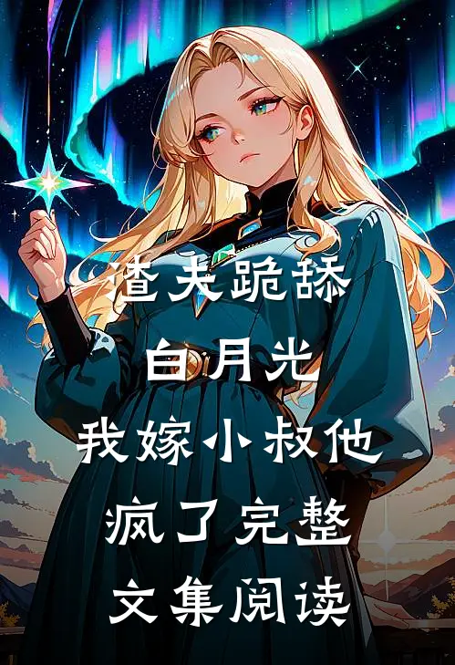 渣夫跪舔白月光,我嫁小叔他疯了完整文集阅读