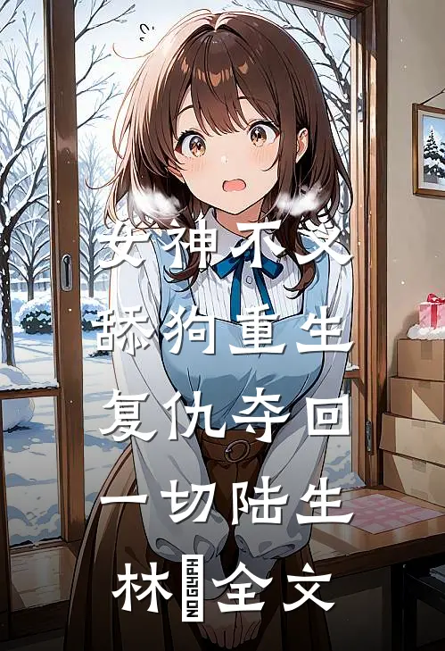 女神不义,舔狗重生复仇夺回一切陆生林玥全文在线阅读