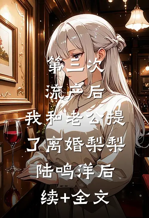 第三次流产后，我和老公提了离婚梨梨陆鸣洋后续+全文