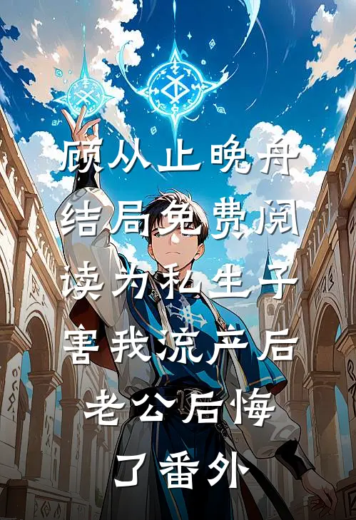 顾从止晚舟结局免费阅读为私生子害我流产后，老公后悔了番外
