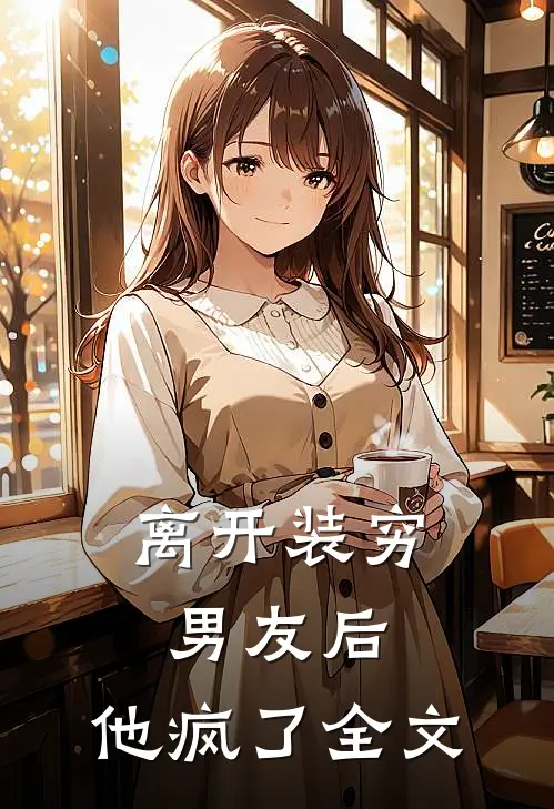 离开装穷男友后,他疯了全文在线阅读