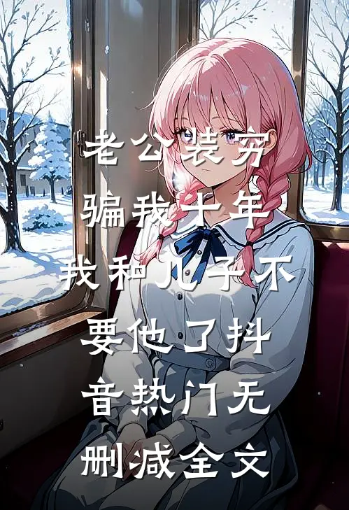 老公装穷骗我十年，我和儿子不要他了抖音热门无删减全文