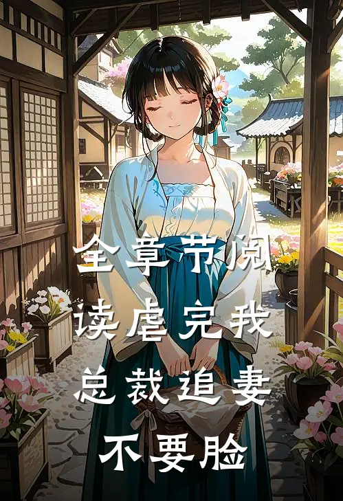 全章节阅读虐完我，总裁追妻不要脸
