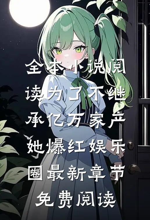 全本小说阅读为了不继承亿万家产,她爆红娱乐圈最新章节免费阅读