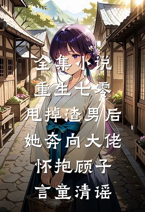 全集小说重生七零:甩掉渣男后,她奔向大佬怀抱顾子言童清谣