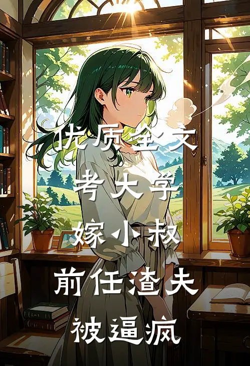 优质全文考大学，嫁小叔，前任渣夫被逼疯