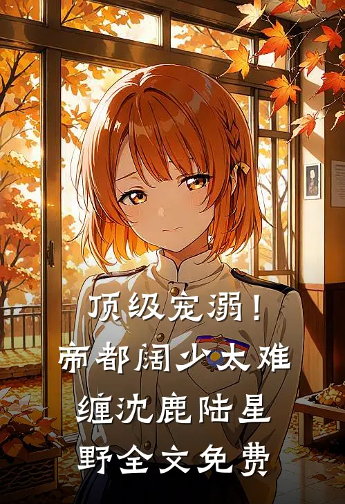 顶级宠溺！帝都阔少太难缠沈鹿陆星野全文免费