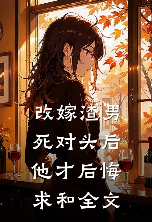 改嫁渣男死对头后,他才后悔求和全文免费读