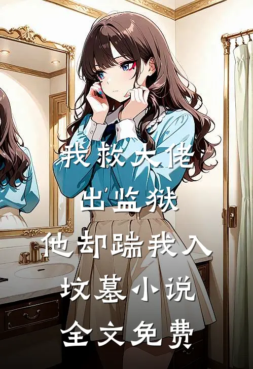 我救大佬出监狱,他却踹我入坟墓全文免费