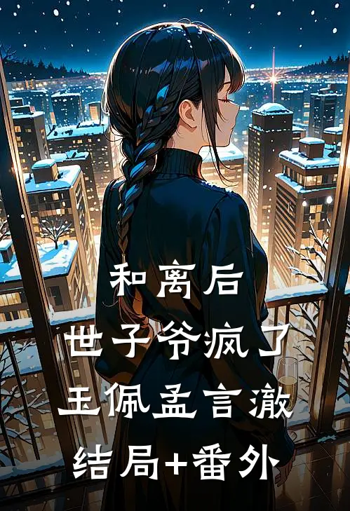 和离后，世子爷疯了玉佩孟言澈结局+番外