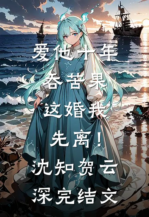爱他十年吞苦果，这婚我先离！沈知贺云深完结文