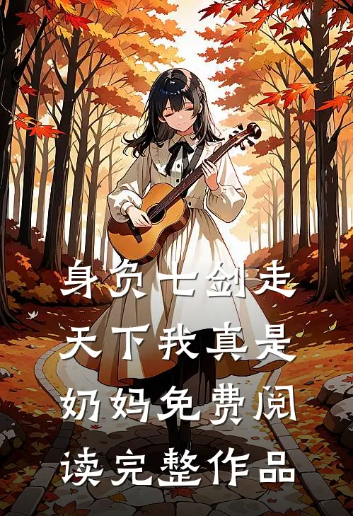 身负七剑走天下我真是奶妈免费阅读完整作品