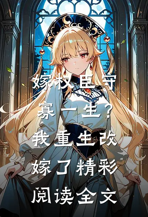 嫁权臣守寡一生？我重生改嫁了精彩阅读全文