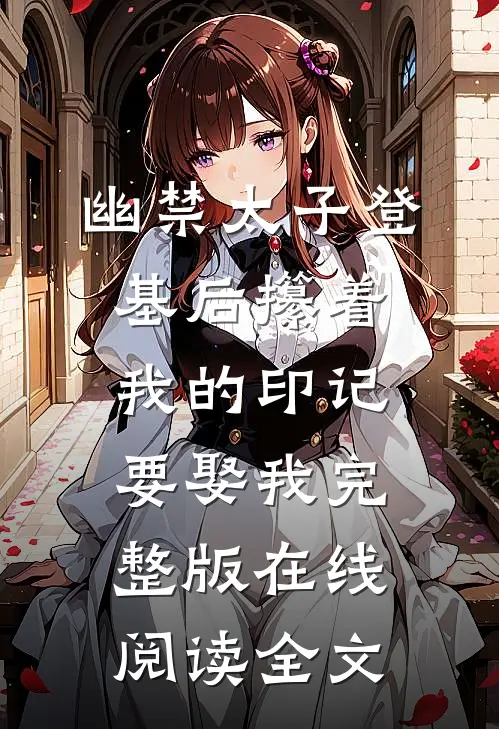 幽禁太子登基后攥着我的印记要娶我完整版在线阅读全文