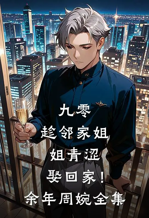 九零：趁邻家姐姐青涩，娶回家！余年周婉全集