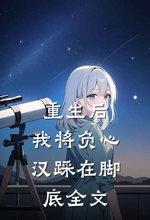 重生后,我将负心汉踩在脚底全文在线阅读