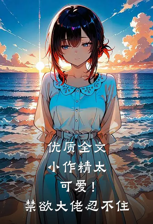 优质全文小作精太可爱！禁欲大佬忍不住