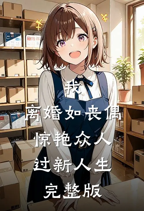 我，离婚如丧偶，惊艳众人过新人生完整版