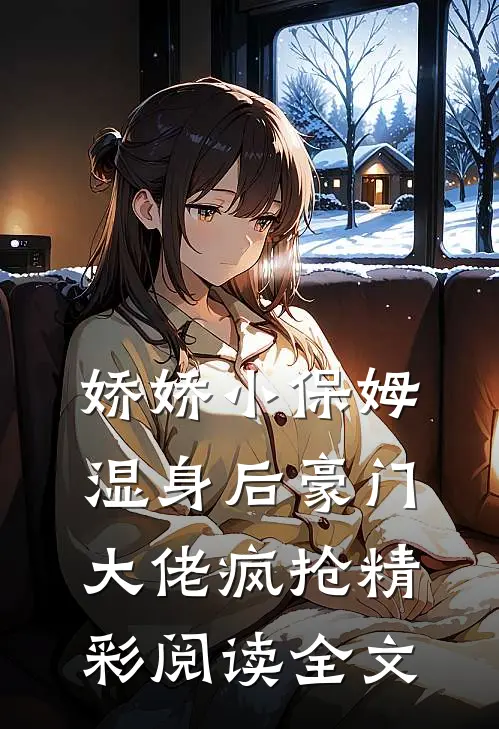 娇娇小保姆湿身后豪门大佬疯抢精彩阅读全文