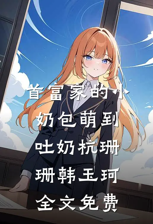 首富家的小奶包萌到吐奶杭珊珊韩玉珂全文免费