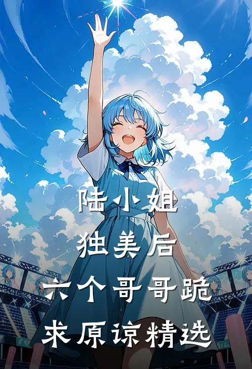 陆小姐独美后,六个哥哥跪求原谅精选视频