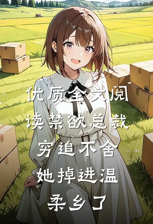 优质全文阅读禁欲总裁穷追不舍，她掉进温柔乡了