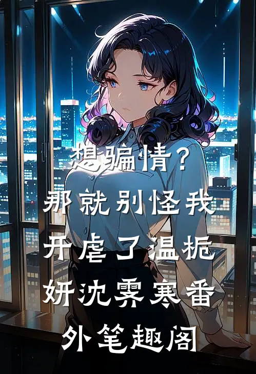 想骗情？那就别怪我开虐了：温栀妍沈霁寒番外笔趣阁