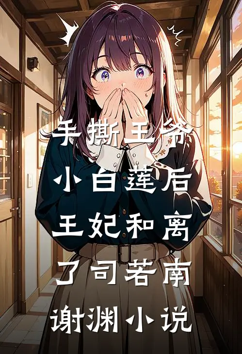 手撕王爷小白莲后，王妃和离了司若南谢渊小说