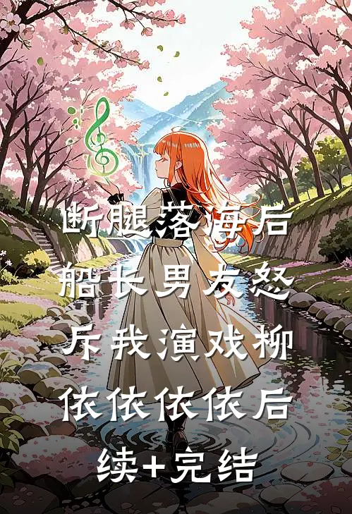 断腿落海后，船长男友怒斥我演戏柳依依依依后续+完结