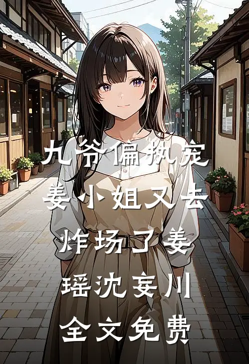 九爷偏执宠：姜小姐又去炸场了姜瑶沈妄川全文免费