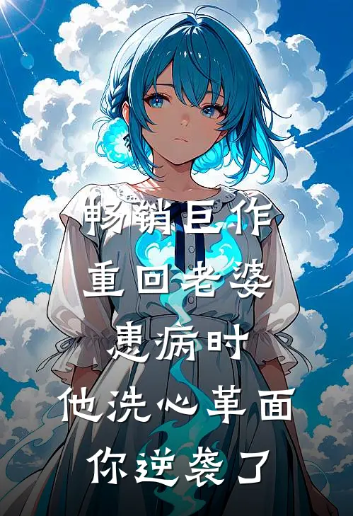 畅销巨作重回老婆患病时，他洗心革面你逆袭了