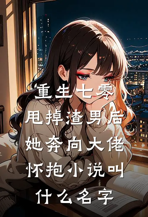 重生七零：甩掉渣男后，她奔向大佬怀抱小说叫什么名字
