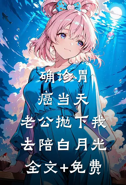 确诊胃癌当天，老公抛下我去陪白月光全文+免费