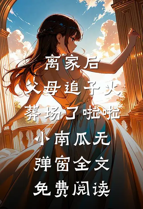 离家后，父母追子火葬场了啦啦小南瓜无弹窗全文免费阅读