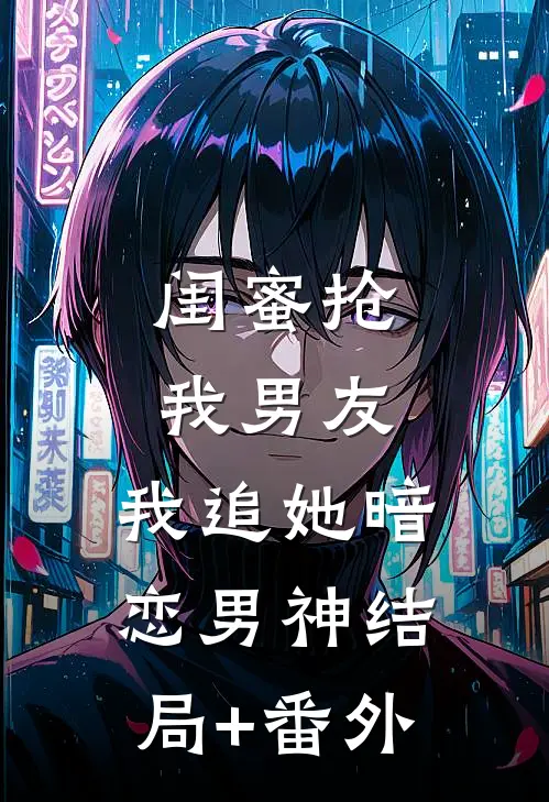 闺蜜抢我男友，我追她暗恋男神结局+番外