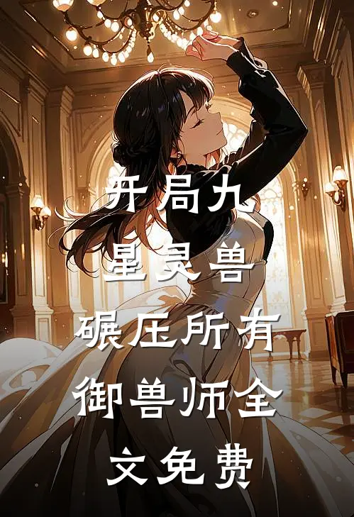 开局九星灵兽,碾压所有御兽师全文免费观看