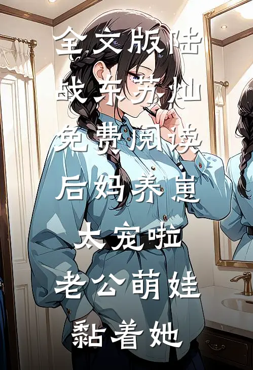 全文版陆战东苏灿免费阅读后妈养崽:太宠啦,老公萌娃黏着她