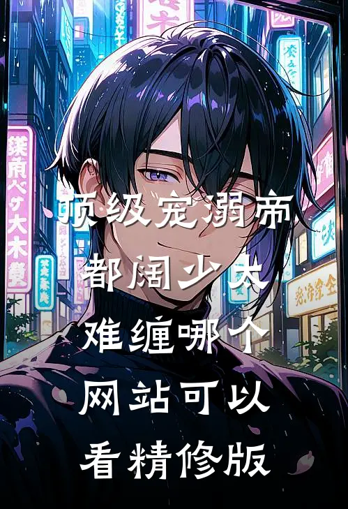 顶级宠溺帝都阔少太难缠哪个网站可以看精修版