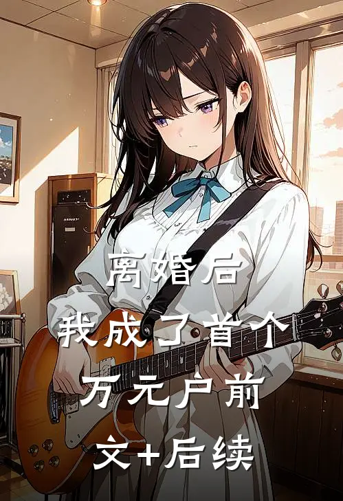 离婚后，我成了首个万元户前文+后续