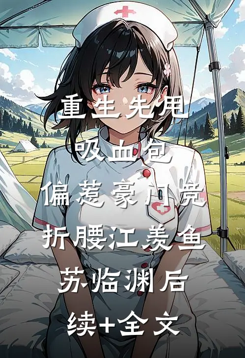 重生先甩吸血包，偏惹豪门竞折腰江羡鱼苏临渊后续+全文