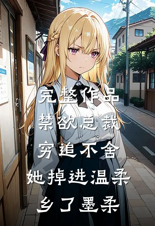 完整作品禁欲总裁穷追不舍,她掉进温柔乡了墨柔