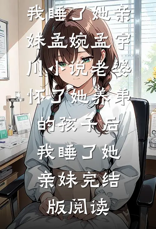 老婆怀了她养弟的孩子后，我睡了她亲妹孟婉孟宇川小说_老婆怀了她养弟的孩子后，我睡了她亲妹完结版阅读