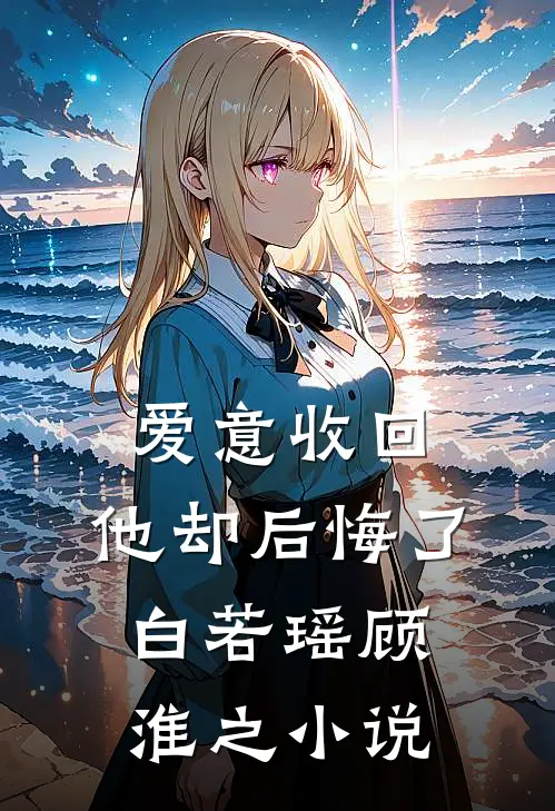 爱意收回,他却后悔了白若瑶顾淮之免费阅读
