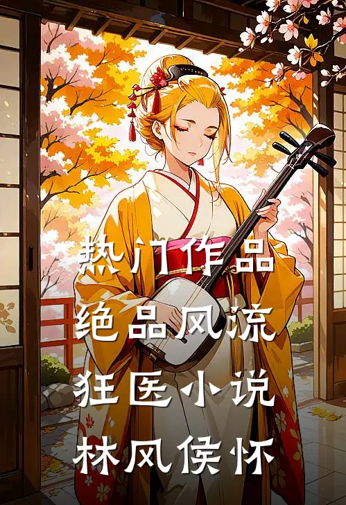 热门作品绝品风流狂医小说 林风 侯怀