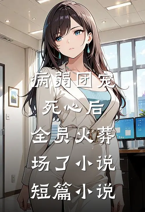 病弱团宠死心后,全员火葬场了小说短篇小说