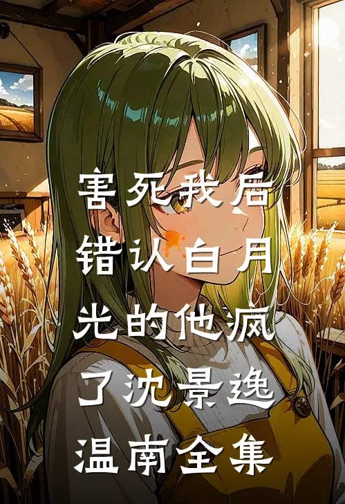 害死我后，错认白月光的他疯了沈景逸温南 全集