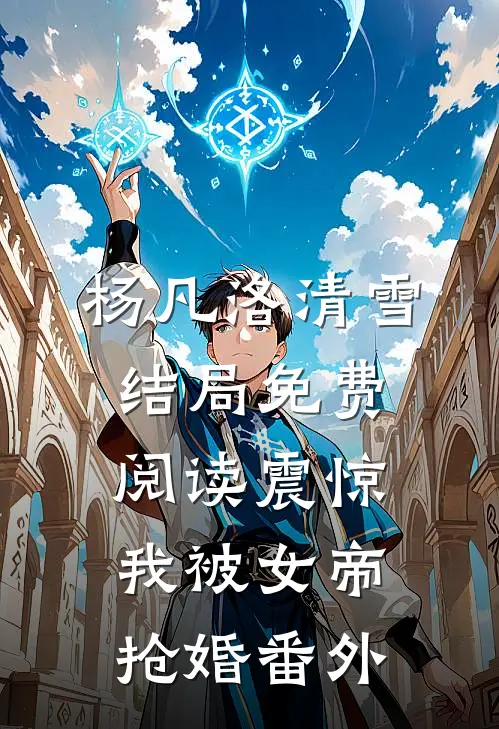 杨凡洛清雪结局免费阅读震惊，我被女帝抢婚番外