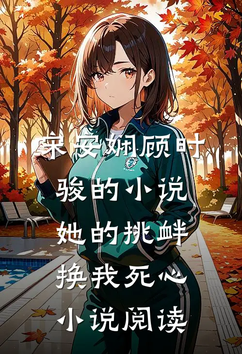 宋安娴顾时骏的小说她的挑衅，换我死心小说阅读