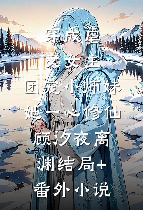 穿成虐文女主，团宠小师妹她一心修仙顾汐夜离渊结局+番外小说