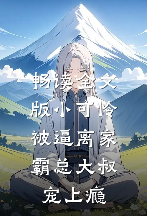 畅读全文版小可怜被逼离家，霸总大叔宠上瘾